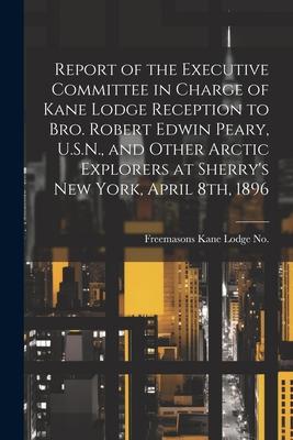 Report of the Executive Committee in Charge of Kane Lodge Reception to Bro. Robert Edwin Peary, U.S.N., and Other Arctic Explorers at Sherry’s New Yor