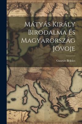 Mátyás Király Birodalma és Magyarország Jövoje