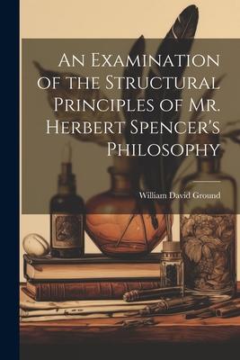 An Examination of the Structural Principles of Mr. Herbert Spencer’s Philosophy