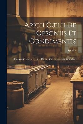 Apicii Coelii De Opsoniis et Condimentis: Sive Arte Coquinaria, Libri Decem. cum Annotationibus Marti
