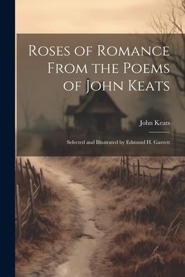 Roses of Romance From the Poems of John Keats; Selected and Illustrated by Edmund H. Garrett