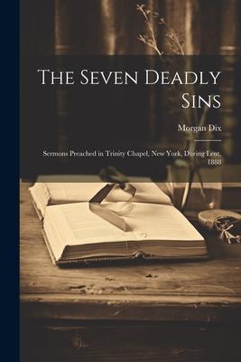 The Seven Deadly Sins: Sermons Preached in Trinity Chapel, New York, During Lent, 1888