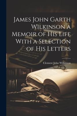 James John Garth Wilkinson a Memoir of His Life With a Selection of his Letters