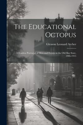 The Educational Octopus: A Fearless Portrayal of Men and Events in the Old Bay State, 1906-1915