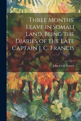 Three Months’ Leave in Somali Land, Being the Diaries of the Late Captain J. C. Francis