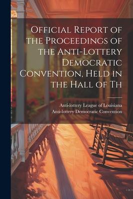 Official Report of the Proceedings of the Anti-lottery Democratic Convention, Held in the Hall of Th