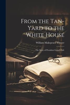 From the Tan-yard to the White House: The Story of President Grant’s Life
