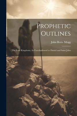 Prophetic Outlines: The Four Kingdoms, As Foreshadowed to Daniel and Saint John