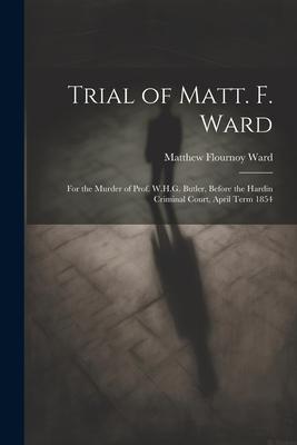 Trial of Matt. F. Ward: For the Murder of Prof. W.H.G. Butler, Before the Hardin Criminal Court, April Term 1854
