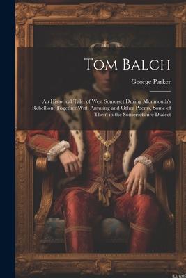 Tom Balch: An Historical Tale, of West Somerset During Monmouth’s Rebellion; Together With Amusing and Other Poems, Some of Them