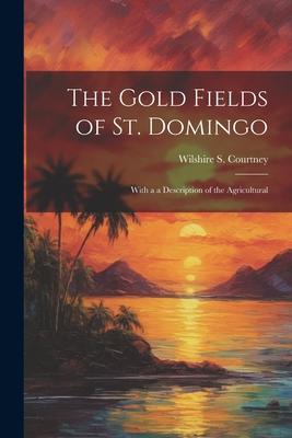 The Gold Fields of St. Domingo: With a a Description of the Agricultural