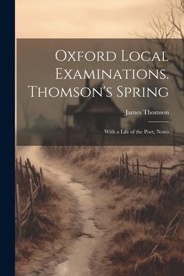 Oxford Local Examinations. Thomson’s Spring: With a Life of the Poet, Notes