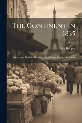 The Continent in 1835: Sketches in Belgium, Germany, Switzerland, Savoy, and France; Volume I