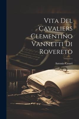 Vita del Cavaliers Clementino Vannetti di Rovereto