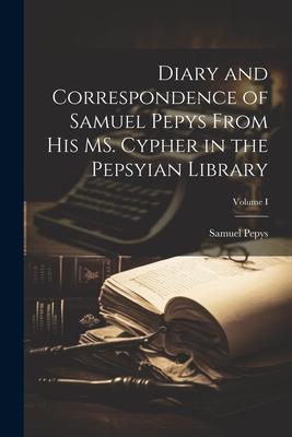 Diary and Correspondence of Samuel Pepys From His MS. Cypher in the Pepsyian Library; Volume I