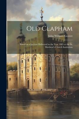 Old Clapham: Based on a Lecture Delivered in the Year 1885 at the St. Matthew’s Church Institution