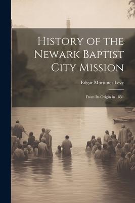 History of the Newark Baptist City Mission: From Its Origin in 1851