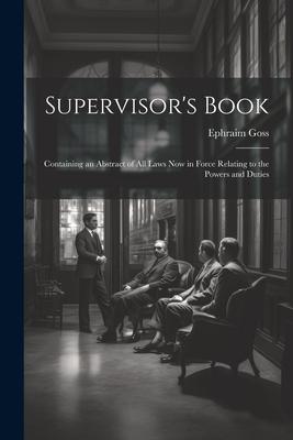 Supervisor’s Book: Containing an Abstract of All Laws Now in Force Relating to the Powers and Duties