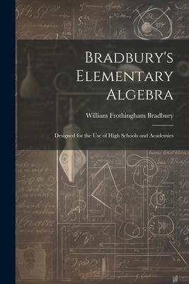 Bradbury’s Elementary Algebra: Designed for the Use of High Schools and Academies