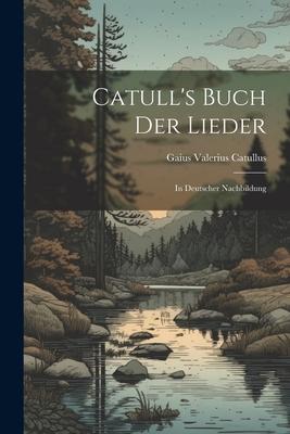 Catull’s Buch der Lieder: In Deutscher Nachbildung