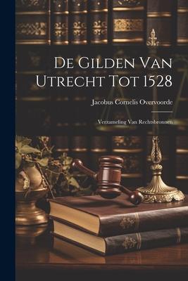 De Gilden van Utrecht tot 1528: Verzameling van Rechtsbronnen