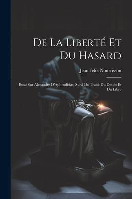 De la Liberté et du Hasard: Essai sur Alexandre D’Aphrodisias, Suivi du Traité du Destin et du Libre