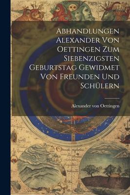 Abhandlungen Alexander von Oettingen zum Siebenzigsten Geburtstag Gewidmet von Freunden und Schülern