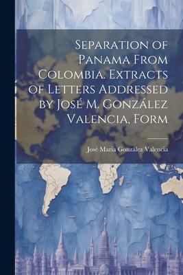 Separation of Panama From Colombia. Extracts of Letters Addressed by José M. González Valencia, Form