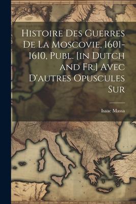 Histoire des Guerres de la Moscovie, 1601-1610, Publ. [in Dutch and Fr.] Avec D’autres Opuscules Sur