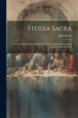 Studia Sacra: Commentaries on the Introductory Verses of St. John’s Gospel, and on A Portion of St