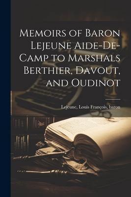 Memoirs of Baron Lejeune Aide-de-camp to Marshals Berthier, Davout, and Oudinot