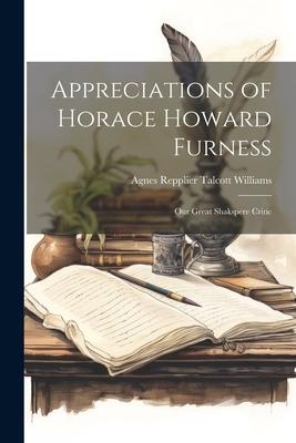 Appreciations of Horace Howard Furness: Our Great Shakspere Critic