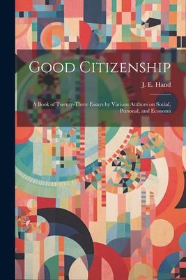 Good Citizenship; a Book of Twenty-three Essays by Various Authors on Social, Personal, and Economi