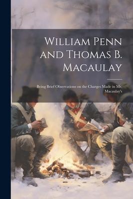 William Penn and Thomas B. Macaulay: Being Brief Observations on the Charges Made in Mr. Macaulay’s