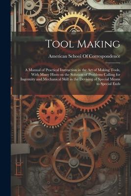 Tool Making; a Manual of Practical Instruction in the art of Making Tools, With Many Hints on the Solution of Problems Calling for Ingenuity and Mecha