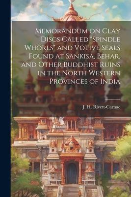 Memorandum on Clay Discs Called Spindle Whorls and Votive Seals Found at Sankisa, Behar, and Other Buddhist Ruins in the North Western Provinces of