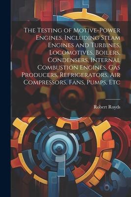 The Testing of Motive-power Engines, Including Steam Engines and Turbines, Locomotives, Boilers, Condensers, Internal Combustion Engines, gas Producer