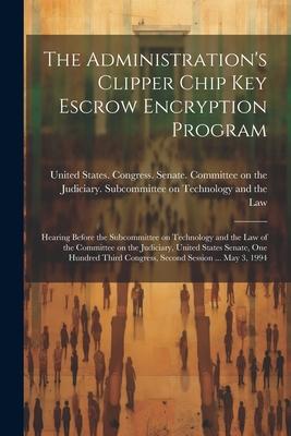 The Administration’s Clipper Chip key Escrow Encryption Program: Hearing Before the Subcommittee on Technology and the Law of the Committee on the Jud
