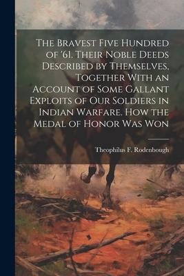 The Bravest Five Hundred of ’61. Their Noble Deeds Described by Themselves, Together With an Account of Some Gallant Exploits of our Soldiers in India