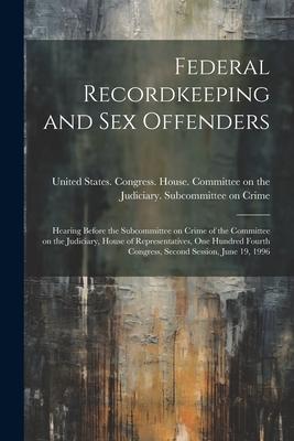 Federal Recordkeeping and sex Offenders: Hearing Before the Subcommittee on Crime of the Committee on the Judiciary, House of Representatives, One Hun