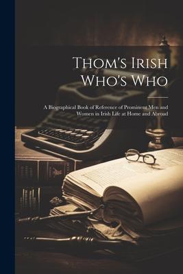 Thom’s Irish Who’s Who: A Biographical Book of Reference of Prominent men and Women in Irish Life at Home and Abroad