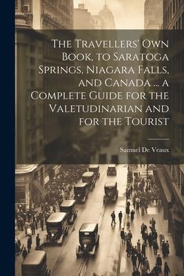 The Travellers’ own Book, to Saratoga Springs, Niagara Falls, and Canada ... a Complete Guide for the Valetudinarian and for the Tourist