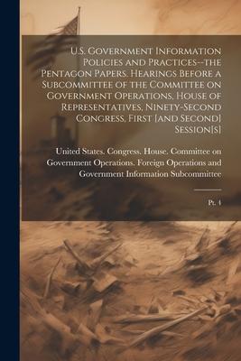 U.S. Government Information Policies and Practices--the Pentagon Papers. Hearings Before a Subcommittee of the Committee on Government Operations, Hou