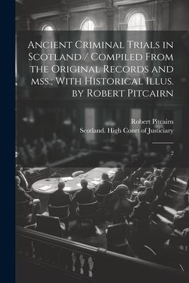 Ancient Criminal Trials in Scotland / Compiled From the Original Records and mss.; With Historical Illus. by Robert Pitcairn: 2