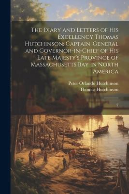 The Diary and Letters of His Excellency Thomas Hutchinson: Captain-general and Governor-in-chief of his Late Majesty’s Province of Massachusetts Bay i