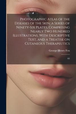 Photographic Atlas of the Diseases of the Skin; a Series of Ninety-six Plates, Comprising Nearly two Hundred Illustrations, With Descriptive Text, and