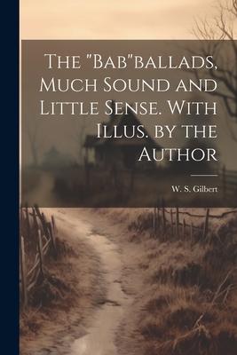 The Babballads, Much Sound and Little Sense. With Illus. by the Author