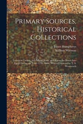 Primary Sources, Historical Collections: Travels in Turkey, Asia Minor, Syria, and Across the Desert Into Egypt During the Years 1799, 1800, With a Fo