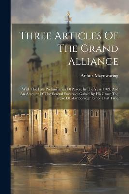 Three Articles Of The Grand Alliance: With The Late Preliminaries Of Peace, In The Year 1709. And An Account Of The Several Successes Gain’d By His Gr