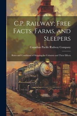 C.P. Railway; Free Facts, Farms, and Sleepers: Rates and Conditions of Shipping for Colonists and Their Effects